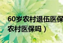 60岁农村退伍医保最新政策（60岁还需要交农村医保吗）