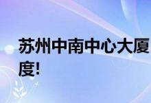 苏州中南中心大厦：“499.15”刷新苏州高度!