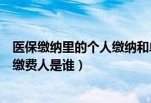 医保缴纳里的个人缴纳和单位缴纳（医保应该由谁来交医保缴费人是谁）