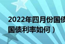 2022年四月份国债利率是多少（2022年4月国债利率如何）