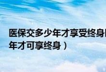 医保交多少年才享受终身医保北京（北京医疗保险要交多少年才可享终身）