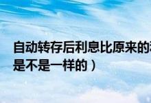 自动转存后利息比原来的利息低吗（自动转存利息和原来的是不是一样的）