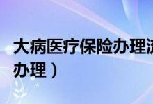 大病医疗保险办理流程（大病医疗保险要怎么办理）