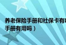 养老保险手册和社保卡有啥区别（手里持有社保卡,养老保险手册有用吗）