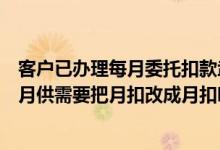 客户已办理每月委托扣款武汉公积金账户金额有剩余可偿还月供需要把月扣改成月扣吗？