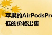 苹果的AirPodsPro可以以比以往任何时候都低的价格出售