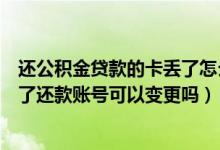 还公积金贷款的卡丢了怎么办（使用武汉公积金贷款后卡丢了还款账号可以变更吗）