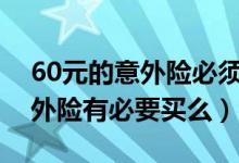 60元的意外险必须要买吗（意外险有用吗意外险有必要买么）