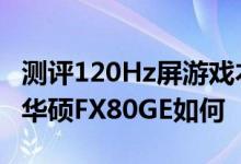 测评120Hz屏游戏本FX80GE星途怎么样以及华硕FX80GE如何