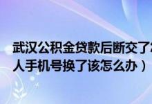 武汉公积金贷款后断交了怎么办（武汉公积金还款期间还款人手机号换了该怎么办）