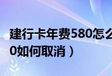 建行卡年费580怎么取消（建行生活卡年费580如何取消）