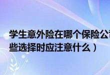 学生意外险在哪个保险公司投保好（中小学生意外险包括哪些选择时应注意什么）