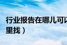 行业报告在哪儿可以找到（行业报告主要在哪里找）