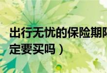 出行无忧的保险期限是几天（出行无忧保险一定要买吗）