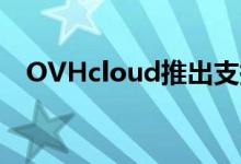 OVHcloud推出支持云企业的新解决方案