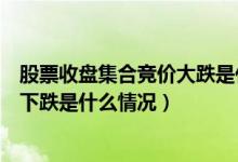 股票收盘集合竞价大跌是什么意思（股票集合竞价涨停开盘下跌是什么情况）