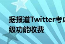 据报道Twitter考虑对TweetDeck和新的高级功能收费