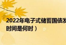 2022年电子式储蓄国债发行日期（电子式国债2022年发行时间是何时）