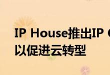 IP House推出IP Cloud Connect解决方案以促进云转型