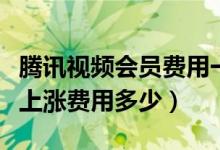 腾讯视频会员费用一年多少钱（腾讯视频会员上涨费用多少）