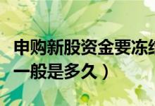 申购新股资金要冻结多久（新股认购资金冻结一般是多久）