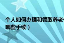 个人如何办理和领取养老保险金（领取养老保险金需要办理哪些手续）