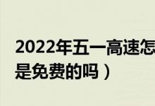 2022年五一高速怎么免费（2022年五一高速是免费的吗）