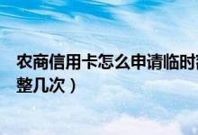 农商信用卡怎么申请临时额度（农商临时额度一个月可以调整几次）