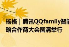 杨格｜腾讯QQfamily智能门锁全国服务中心启动大会 暨战略合作商大会圆满举行