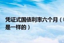 凭证式国债利率六个月（电子式国债和凭证式国债利率是不是一样的）