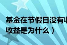 基金在节假日没有收益（基金为节假日不产生收益是为什么）