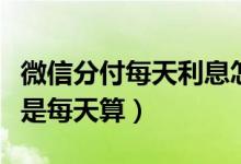 微信分付每天利息怎么算（微信分付利息是不是每天算）