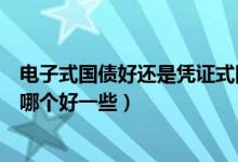 电子式国债好还是凭证式国债好（电子式国债和凭证式国债哪个好一些）