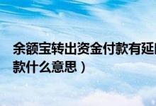 余额宝转出资金付款有延时吗（余额宝货币基金转出资金付款什么意思）