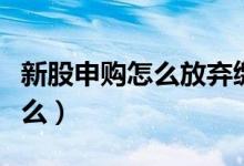 新股申购怎么放弃缴款（新股申购不了是为什么）