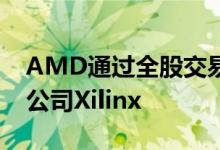 AMD通过全股交易以350亿美元收购半导体公司Xilinx