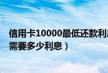 信用卡10000最低还款利息如何计算（建设信用卡最低还款需要多少利息）