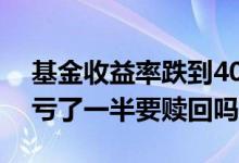 基金收益率跌到40%要不要赎回（基金已经亏了一半要赎回吗）