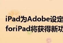 iPad为Adobe设定积极计划因此PhotoshopforiPad将获得新功能