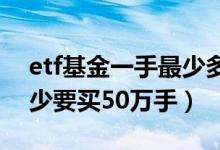 etf基金一手最少多少股（ETF基金是不是最少要买50万手）