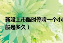 新股上市临时停牌一个小时为什么（新股上市临时停牌停一般是多久）