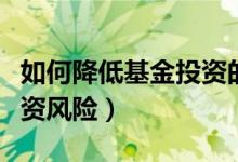 如何降低基金投资的风险（如何降低基金的投资风险）