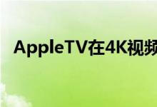 AppleTV在4K视频质量上获得很高的评价