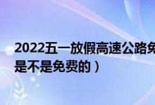 2022五一放假高速公路免费吗（2022五一劳动节高速公路是不是免费的）