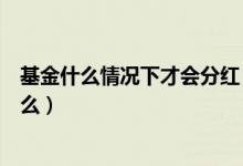 基金什么情况下才会分红（基金收益是负的还有分红是为什么）