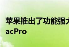 苹果推出了功能强大且经过重新设计的全新MacPro