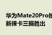 华为Mate20Pro拍照实战iPhoneXSMax全新徕卡三摄胜出