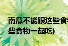 南瓜不能跟这些食物一起吃(南瓜不可以和哪些食物一起吃)