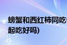 螃蟹和西红柿同吃会中毒吗(螃蟹和西红柿一起吃好吗)