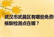 武汉市武昌区有哪些免费核酸检测站点？武汉市武昌区免费核酸检测点在哪？